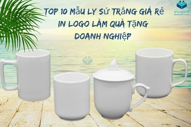 #1 TOP 10 Mẫu Ly Sứ Trắng Giá Rẻ, In Logo Làm Quà Tặng Doanh Nghiệp